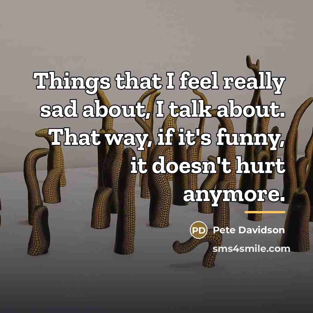 “Things that I feel really sad about, I talk about.…” quote by Pete Davidson