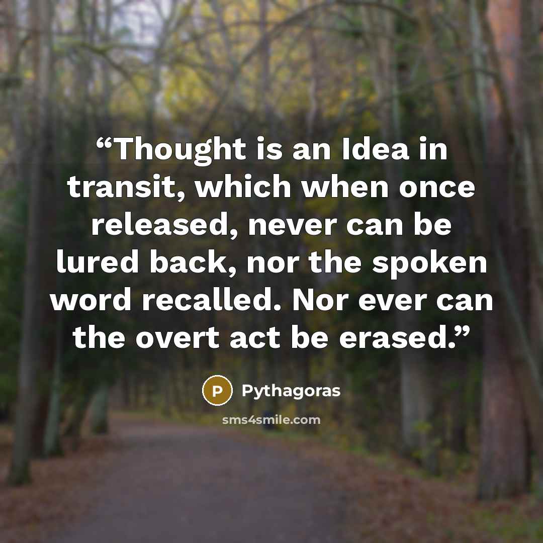 “Thought is an Idea in transit, which when once released, never can be lured back, nor the spoken word recalled. Nor ever can the overt act be erased.” quote by Pythagoras