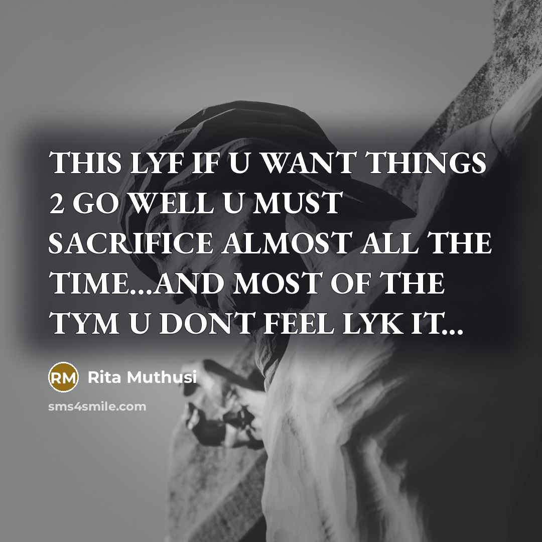 “THIS LYF IF U WANT THINGS 2 GO WELL U MUST SACRIFICE ALMOST ALL THE TIME…AND MOST OF THE TYM U DONT FEEL LYK IT...” quote by Rita Muthusi