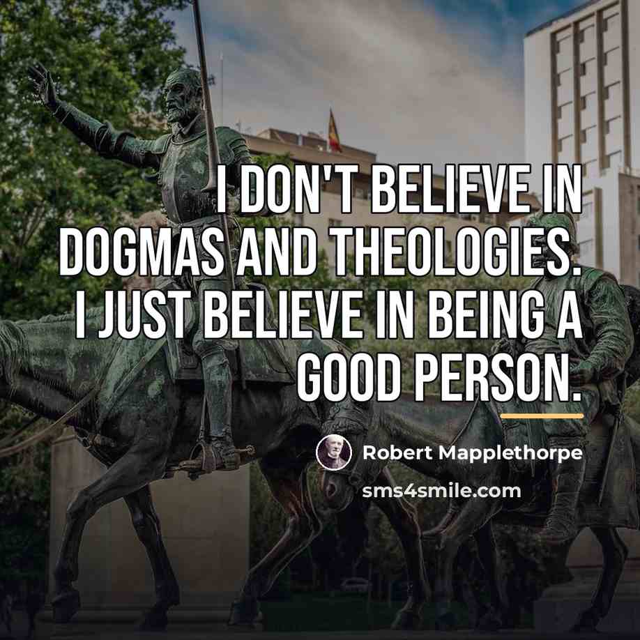 “I don't believe in dogmas and theologies. I just believe…” quote by Robert Mapplethorpe