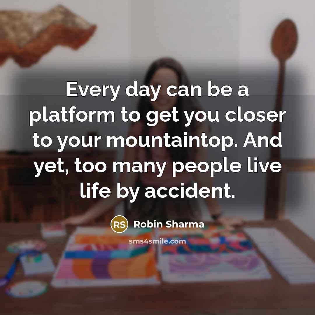 “Every day can be a platform to get you closer to your mountaintop. And yet, too many people live life by accident.” quote by Robin Sharma