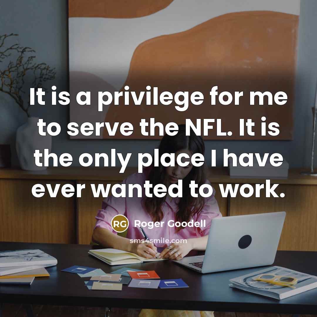 “It is a privilege for me to serve the NFL. It is the only place I have ever wanted to work.” quote by Roger Goodell