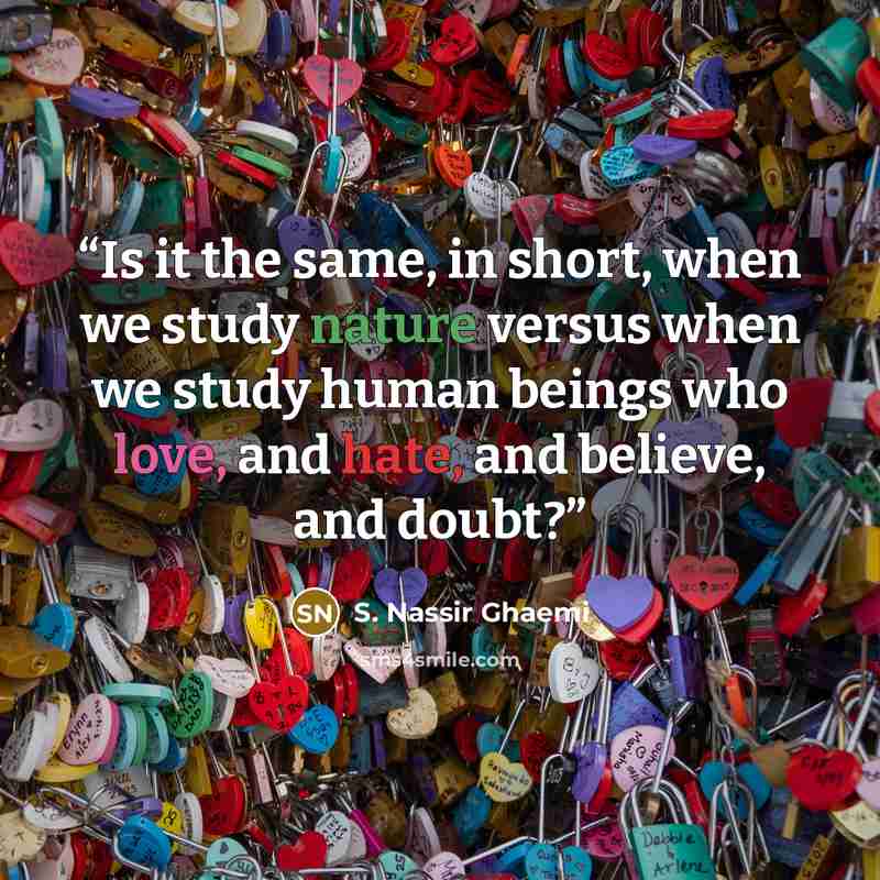 “Is it the same, in short, when we study nature versus when we study human beings who love, and hate, and believe, and doubt?” quote by S. Nassir Ghaemi