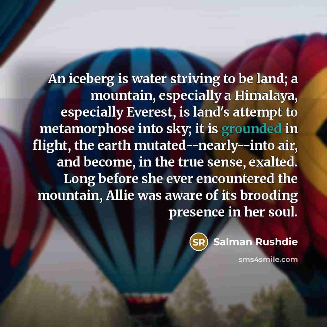 “An iceberg is water striving to be land; a mountain,…” quote by Salman Rushdie