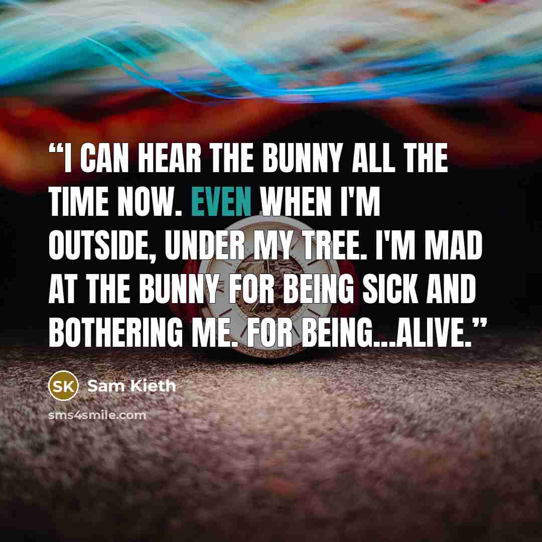 “I can hear the bunny all the time now. Even when I'm outside, under my tree. I'm mad at the bunny for being sick and bothering me. For being...alive.” quote by sam kieth