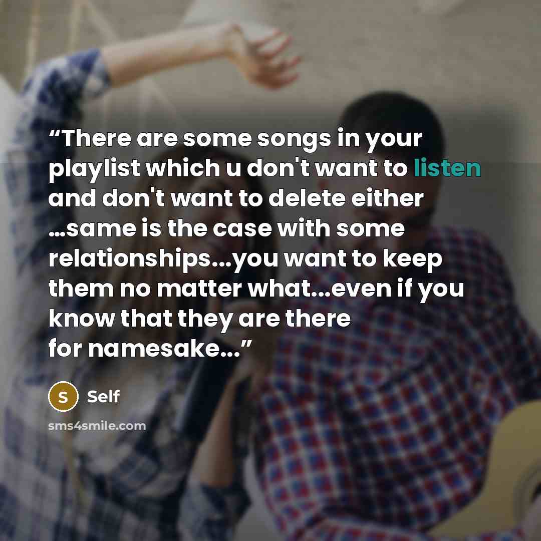 “There are some songs in your playlist which u don't want to listen and don't want to delete either …same is the case with some relationships...you want to keep them no matter what...even if you know that they are there for namesake...” quote by self
