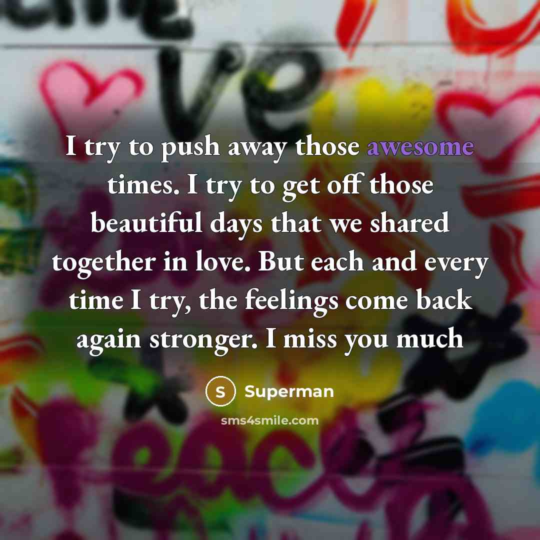 “I try to push away those awesome times. I try to get off those beautiful days that we shared together in love. But each and every time I try, the feelings come back again stronger. I miss you much” quote by Superman