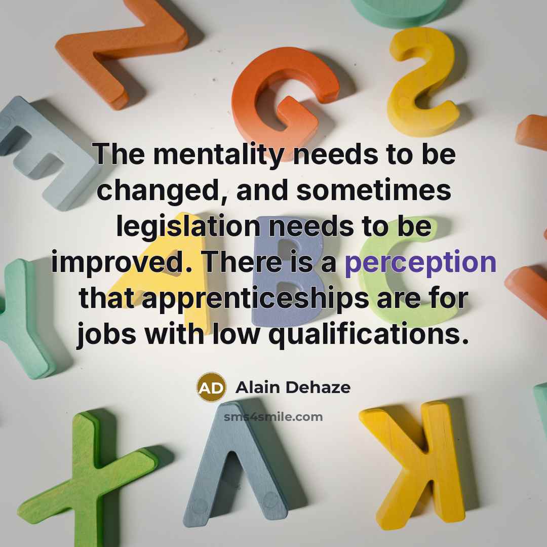 “The mentality needs to be changed, and sometimes legislation needs to be improved. There is a perception that apprenticeships are for jobs with low qualifications.” quote by Alain Dehaze
