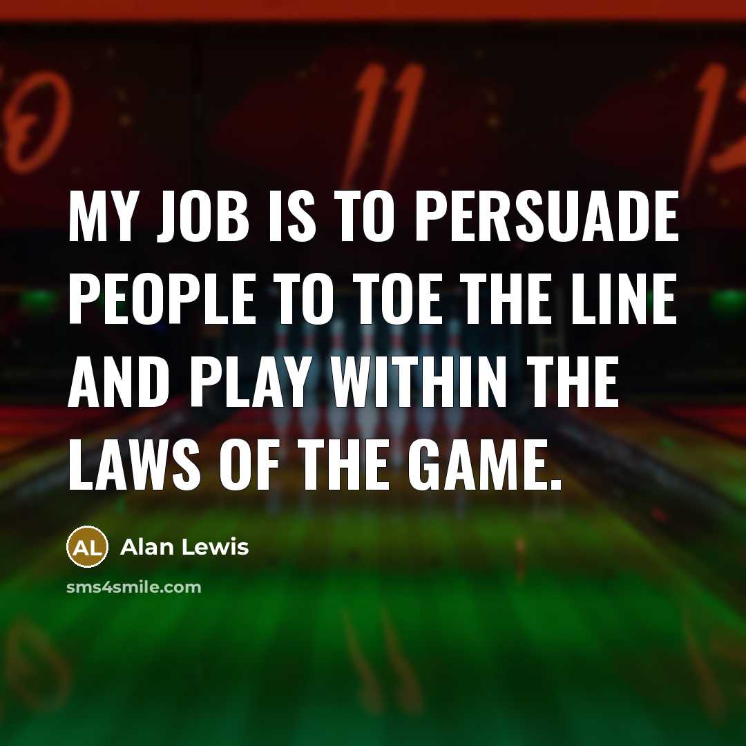 “My job is to persuade people to toe the line and play within the laws of the game.” quote by Alan Lewis