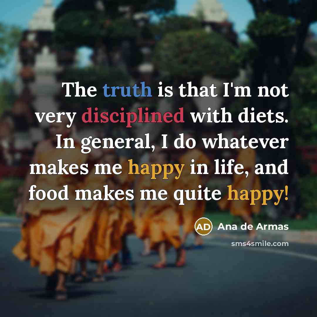 “The truth is that I'm not very disciplined with diets. In general, I do whatever makes me happy in life, and food makes me quite happy!” quote by Ana de Armas
