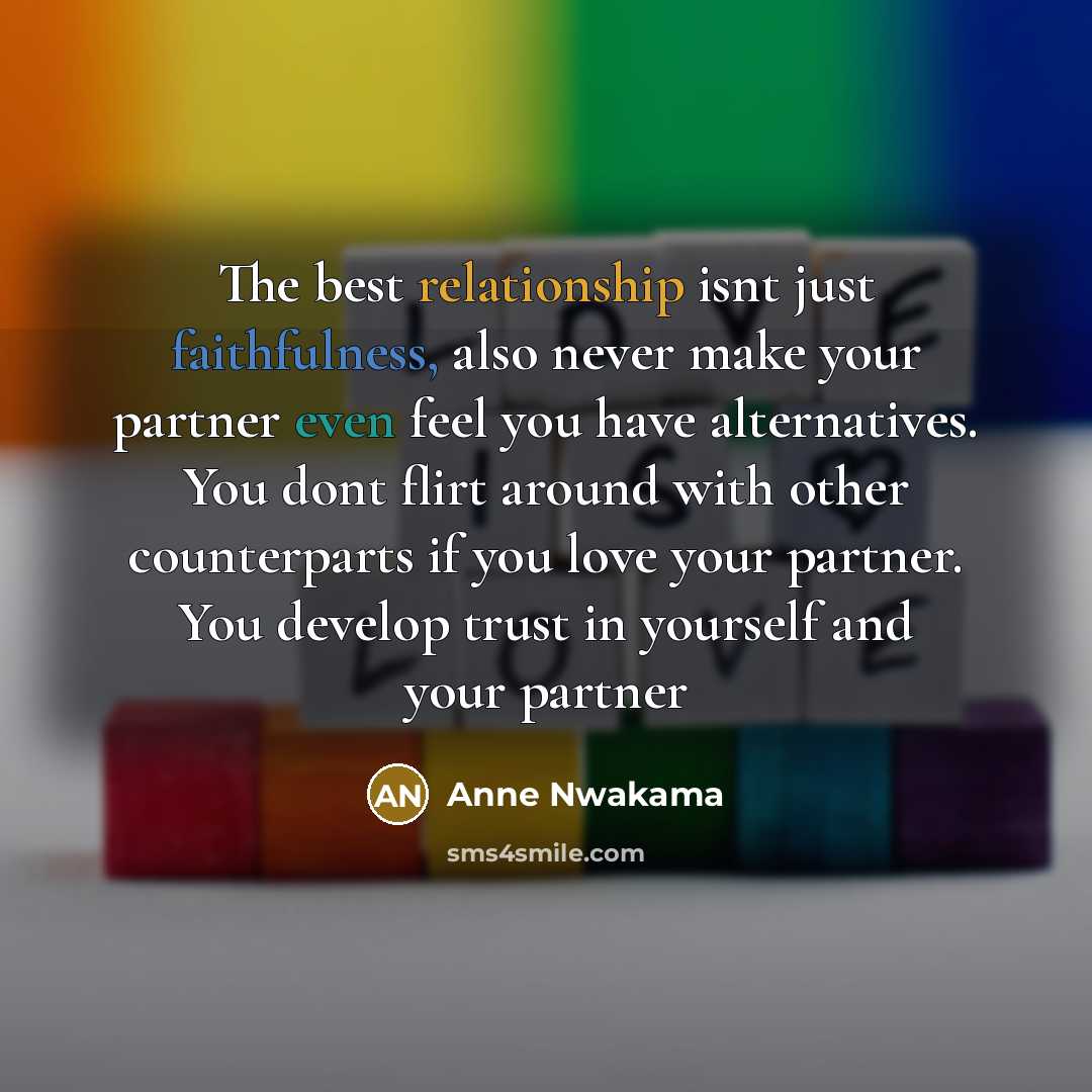 “The best relationship isnt just faithfulness, also never make your partner even feel you have alternatives. You dont flirt around with other counterparts if you love your partner. You develop trust in yourself and your partner” quote by Anne Nwakama