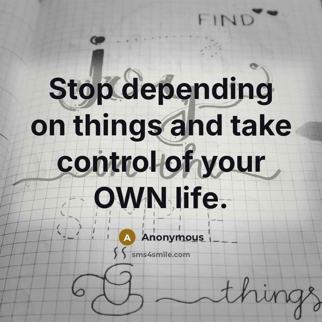 “Stop depending on things and take control of your OWN life.” quote by Anonymous
