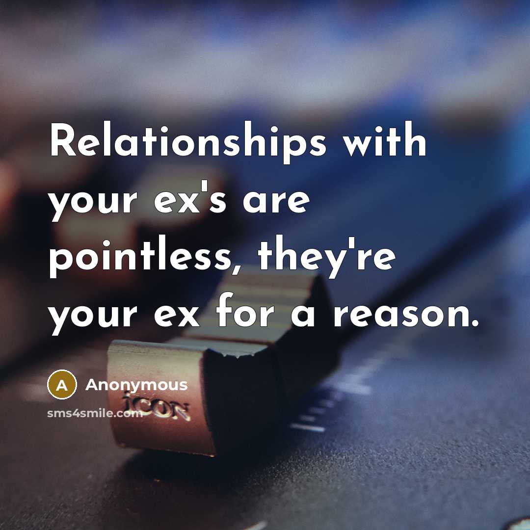 “Relationships with your ex's are pointless, they're your ex for a reason.” quote by Anonymous