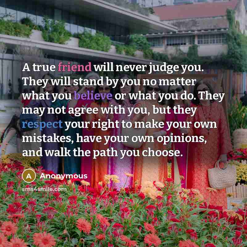 “A true friend will never judge you. They will stand by you no matter what you believe or what you do. They may not agree with you, but they respect your right to make your own mistakes, have your own opinions, and walk the path you choose.” quote by Anonymous