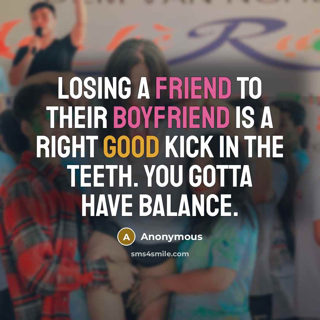 “Losing a friend to their boyfriend is a right good kick in the teeth. You gotta have balance.” quote by Anonymous