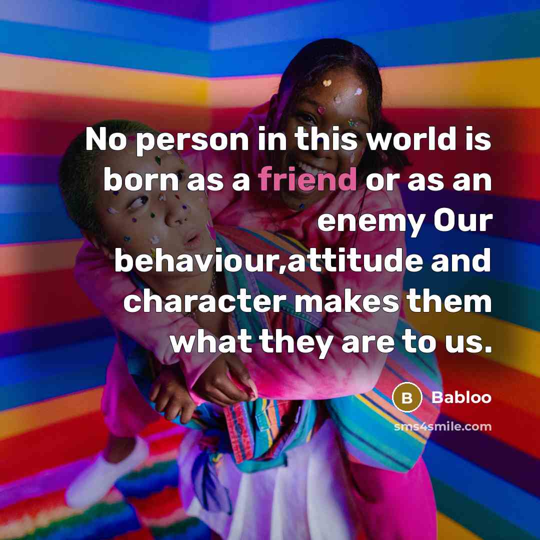 “No person in this world is born as a friend or as an enemy Our behaviour,attitude and character makes them what they are to us.” quote by Babloo