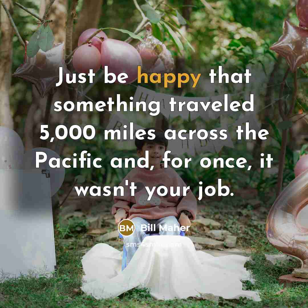 “Just be happy that something traveled 5,000 miles across the…” quote by Bill Maher