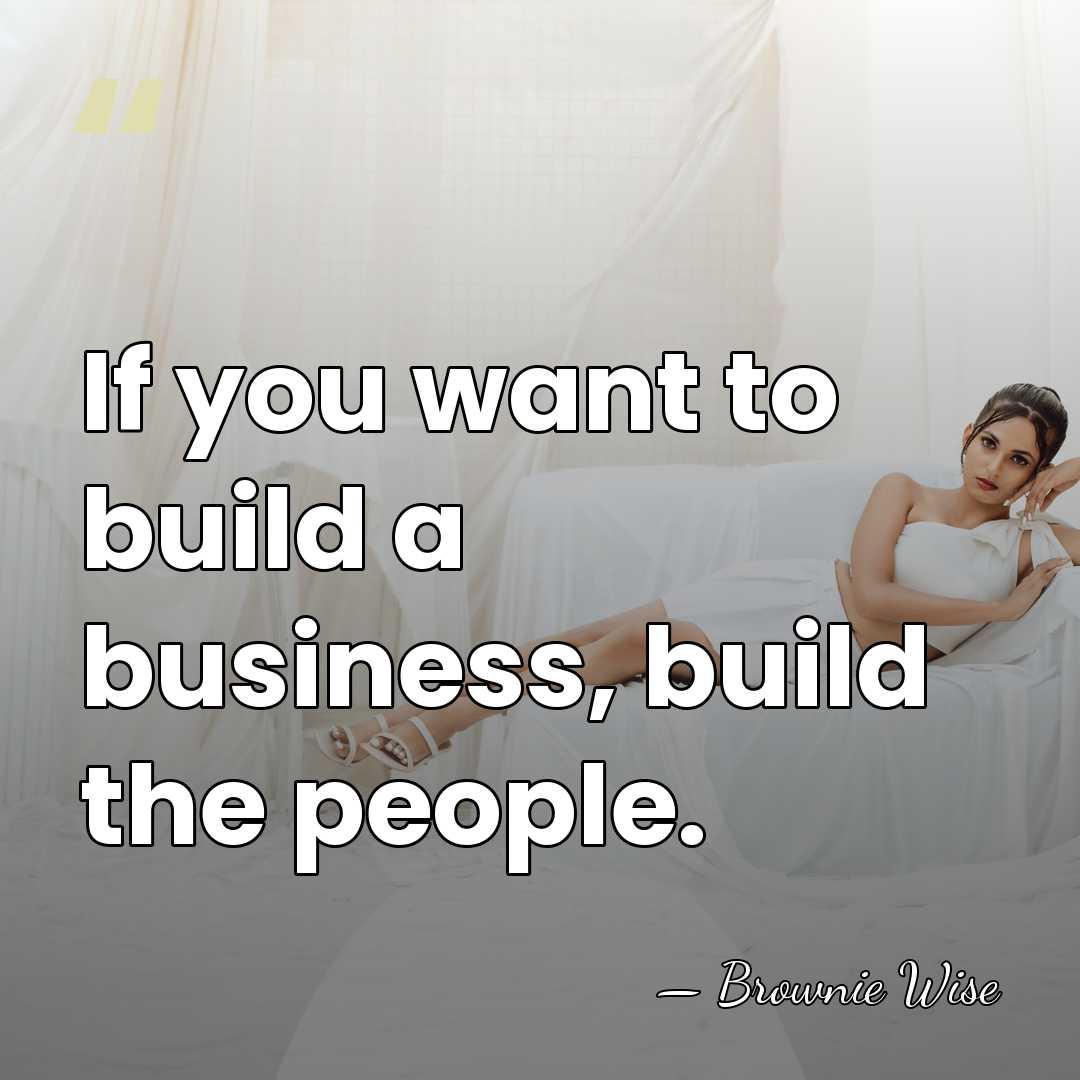 If you want to build a business, build the people. - Brownie Wise