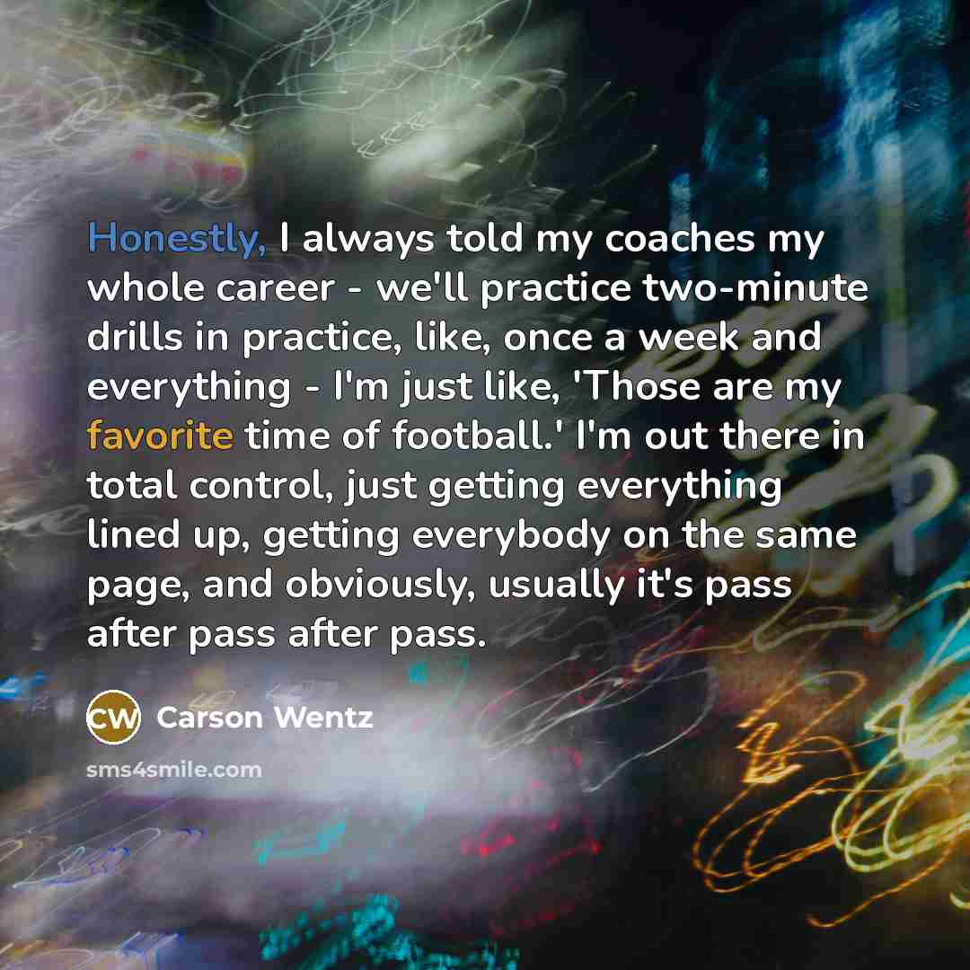 “Honestly, I always told my coaches my whole career -…” quote by Carson Wentz