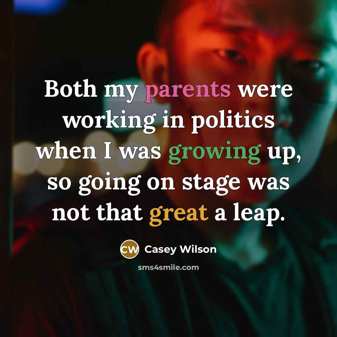 “Both my parents were working in politics when I was growing up, so going on stage was not that great a leap.” quote by Casey Wilson
