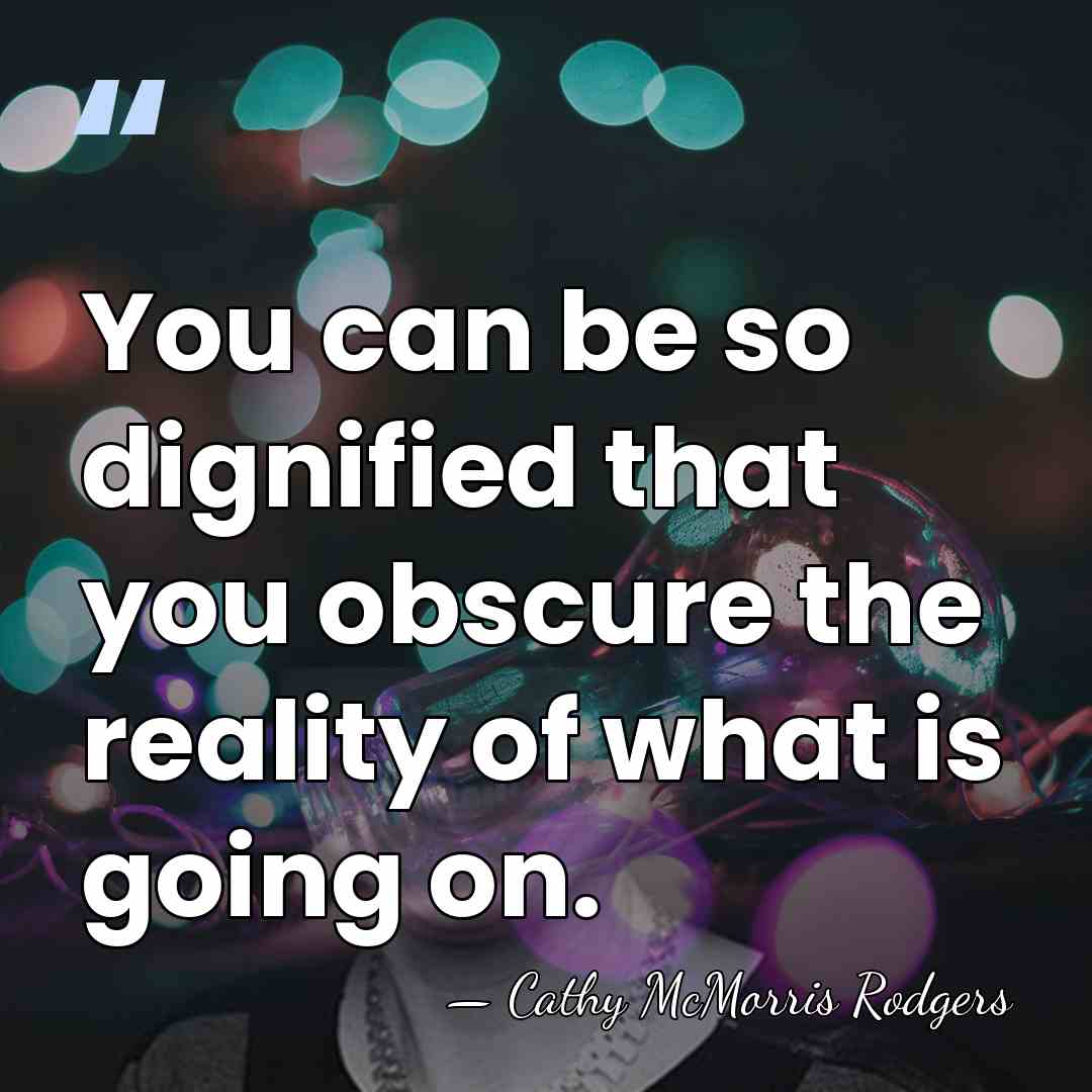 You can be so dignified that you obscure the reality of what&hellip; - Cathy McMorris Rodgers