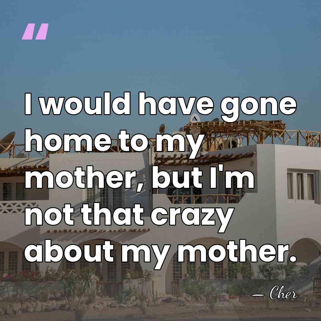I would have gone home to my mother, but I'm not that&hellip; - Cher