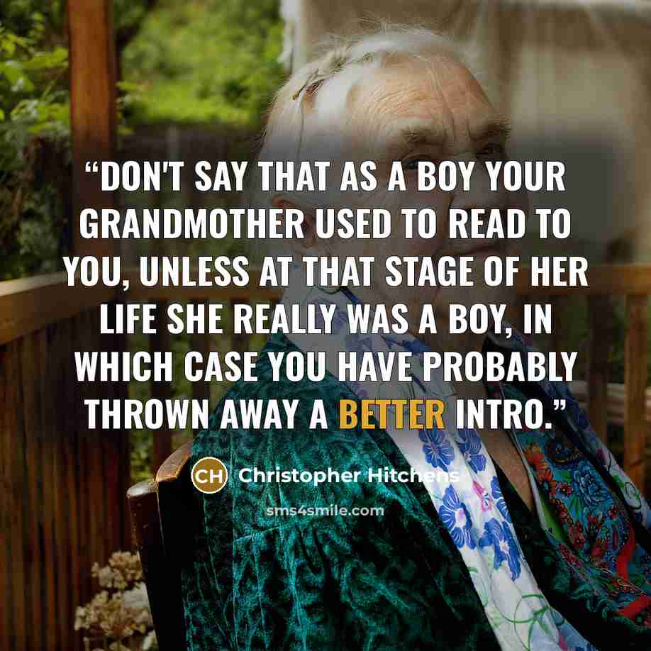 “Don't say that as a boy your grandmother used to read to you, unless at that stage of her life she really was a boy, in which case you have probably thrown away a better intro.” quote by Christopher Hitchens