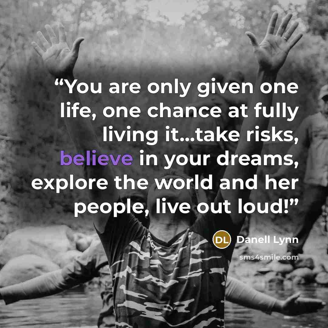 “You are only given one life, one chance at fully living it...take risks, believe in your dreams, explore the world and her people, live out loud!” quote by Danell Lynn