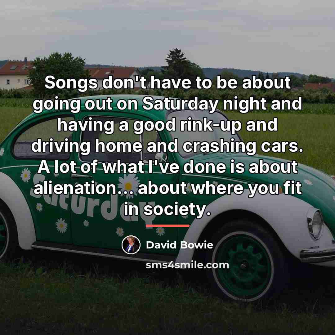 “Songs don't have to be about going out on Saturday…” quote by David Bowie