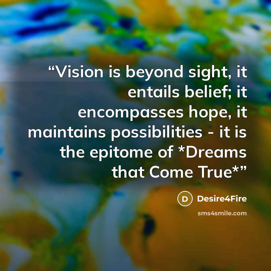 “Vision is beyond sight, it entails belief; it encompasses hope, it maintains possibilities - it is the epitome of *Dreams that Come True*” quote by Desire4Fire