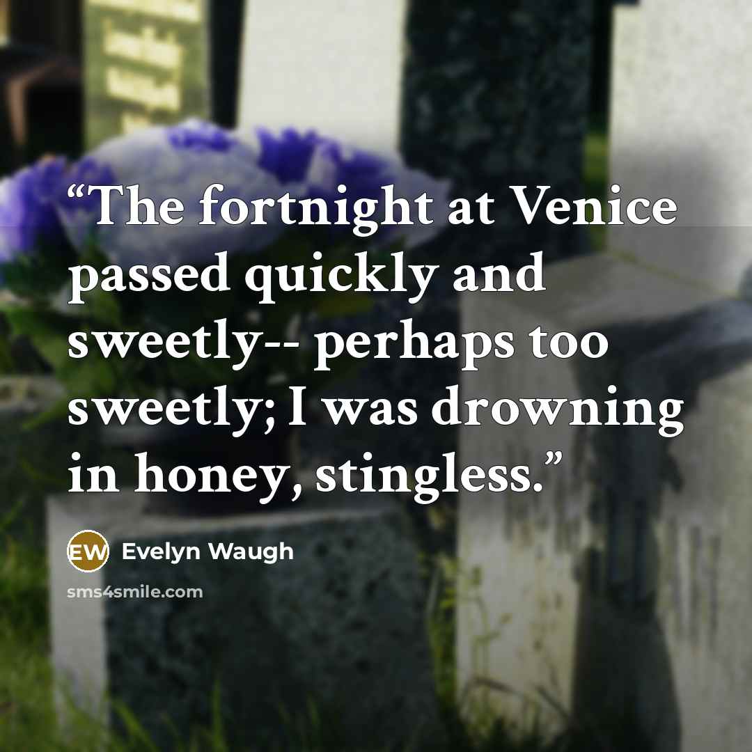 “The fortnight at Venice passed quickly and sweetly-- perhaps too sweetly; I was drowning in honey, stingless.” quote by Evelyn Waugh