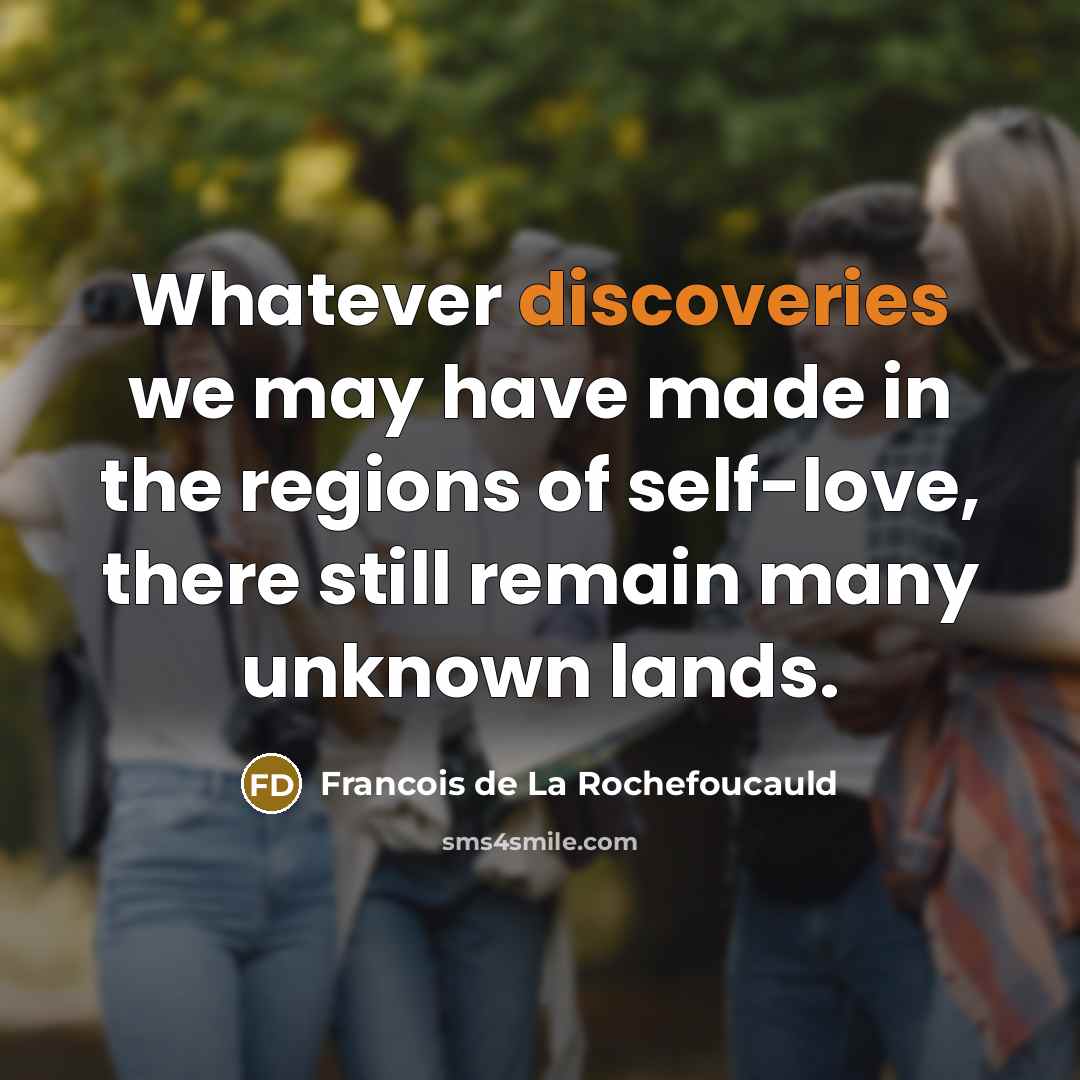 “Whatever discoveries we may have made in the regions of self-love, there still remain many unknown lands.” quote by Francois de La Rochefoucauld