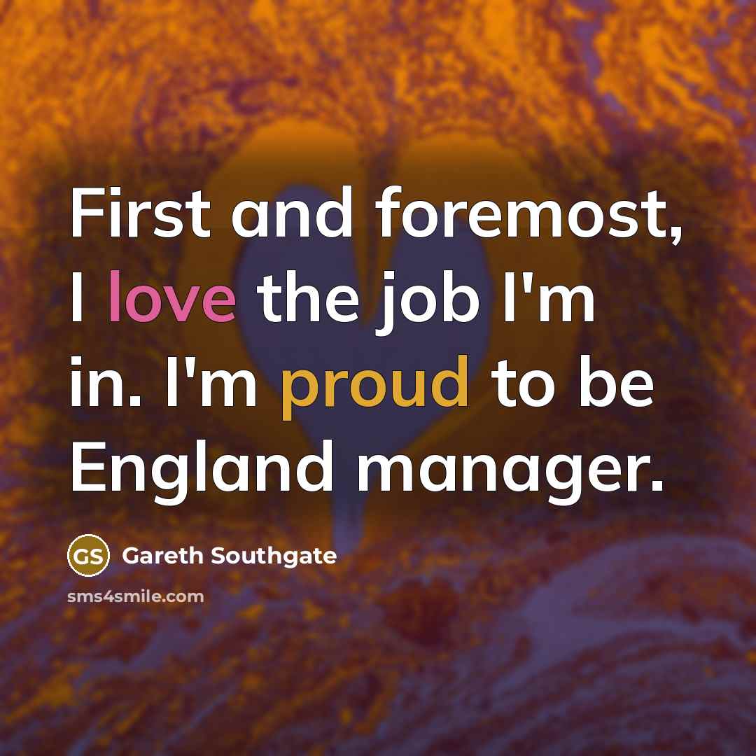 “First and foremost, I love the job I'm in. I'm…” quote by Gareth Southgate