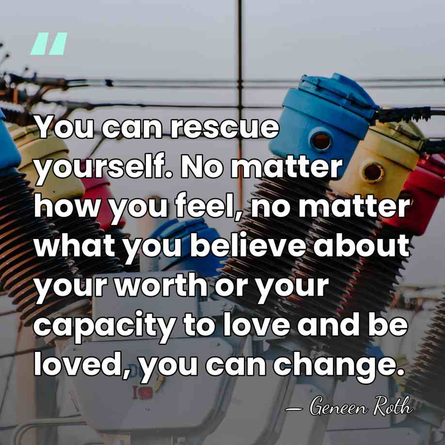 You can rescue yourself. No matter how you feel, no matter what&hellip; - Geneen Roth