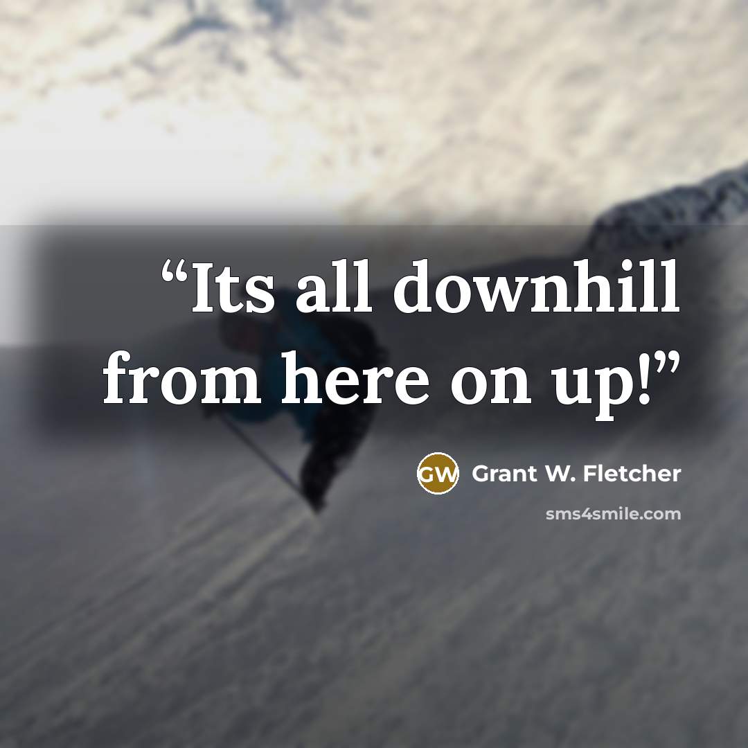 “Its all downhill from here on up!” quote by Grant W. Fletcher