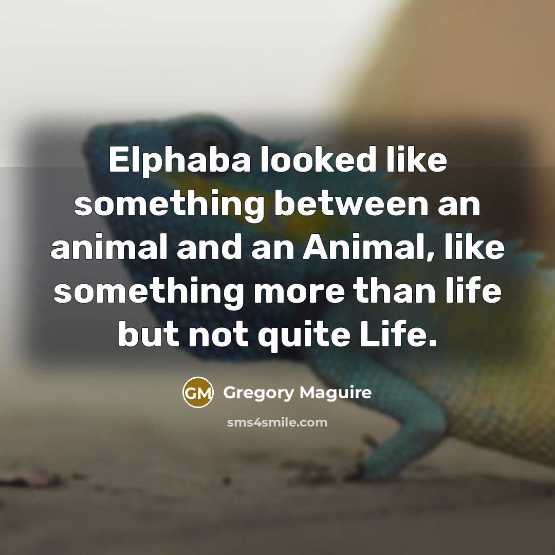 “Elphaba looked like something between an animal and an Animal,…” quote by Gregory Maguire
