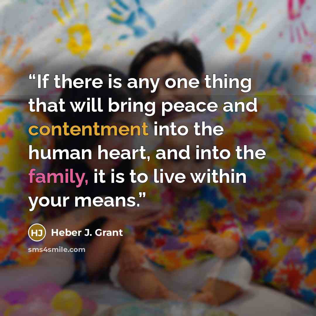 “If there is any one thing that will bring peace and contentment into the human heart, and into the family, it is to live within your means.” quote by Heber J. Grant