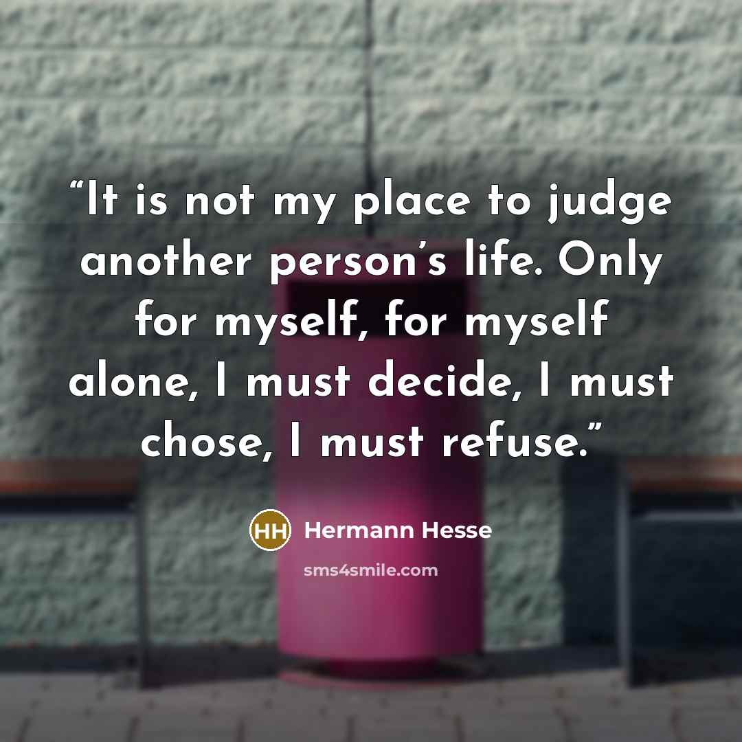 “It is not my place to judge another person’s life. Only for myself, for myself alone, I must decide, I must chose, I must refuse.” quote by Hermann Hesse