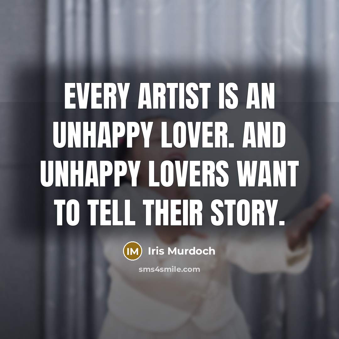 “Every artist is an unhappy lover. And unhappy lovers want…” quote by Iris Murdoch