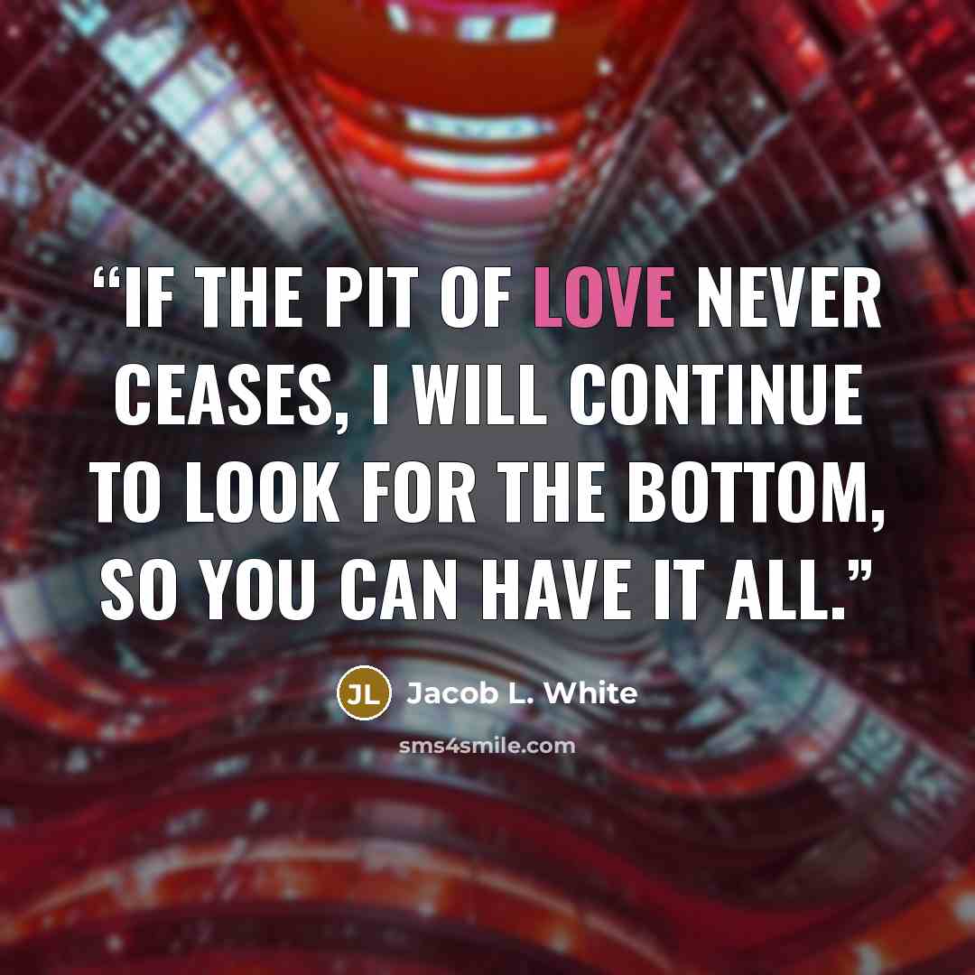 “If the pit of love never ceases, I will continue to look for the bottom, so you can have it all.” quote by Jacob L. White