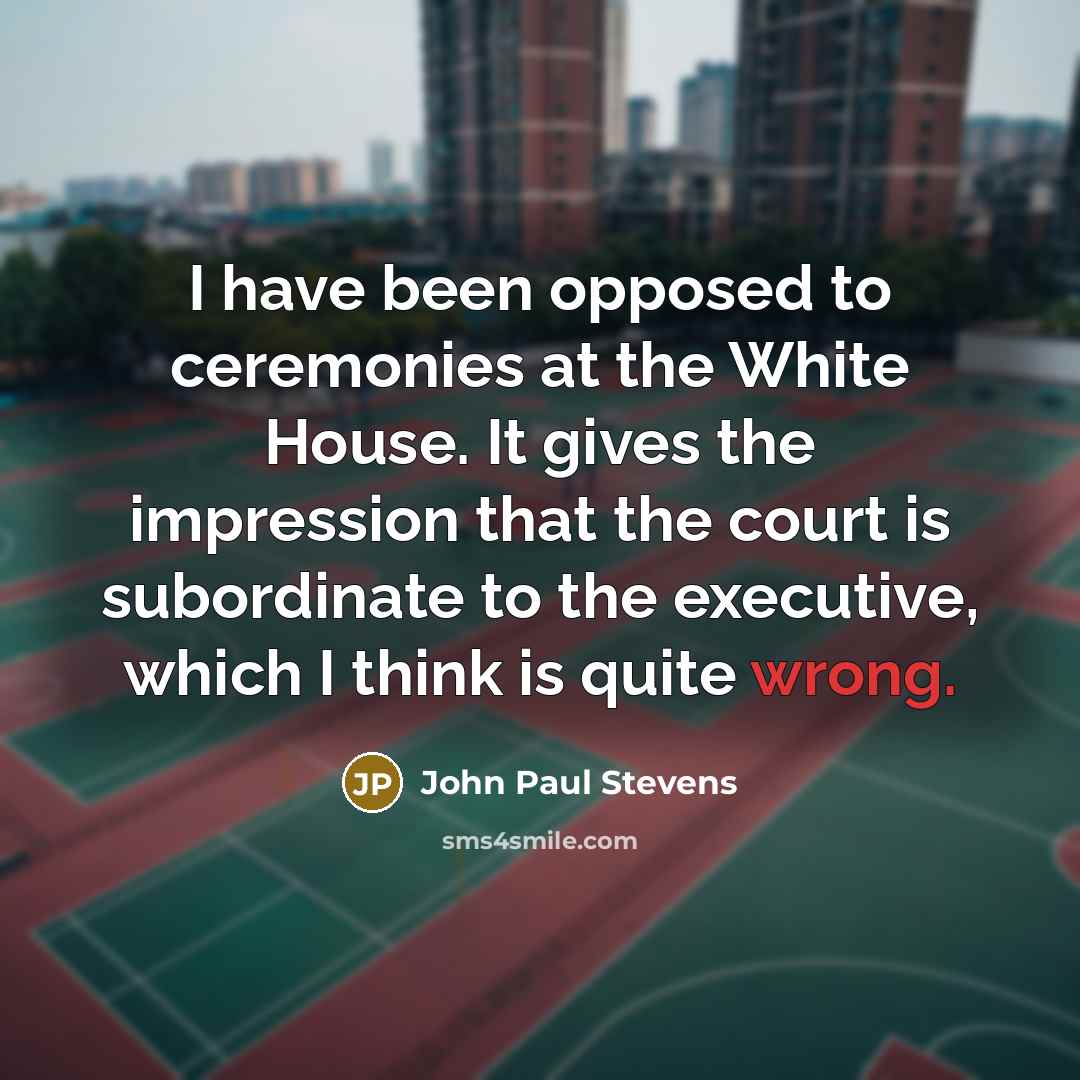 “I have been opposed to ceremonies at the White House.…” quote by John Paul Stevens