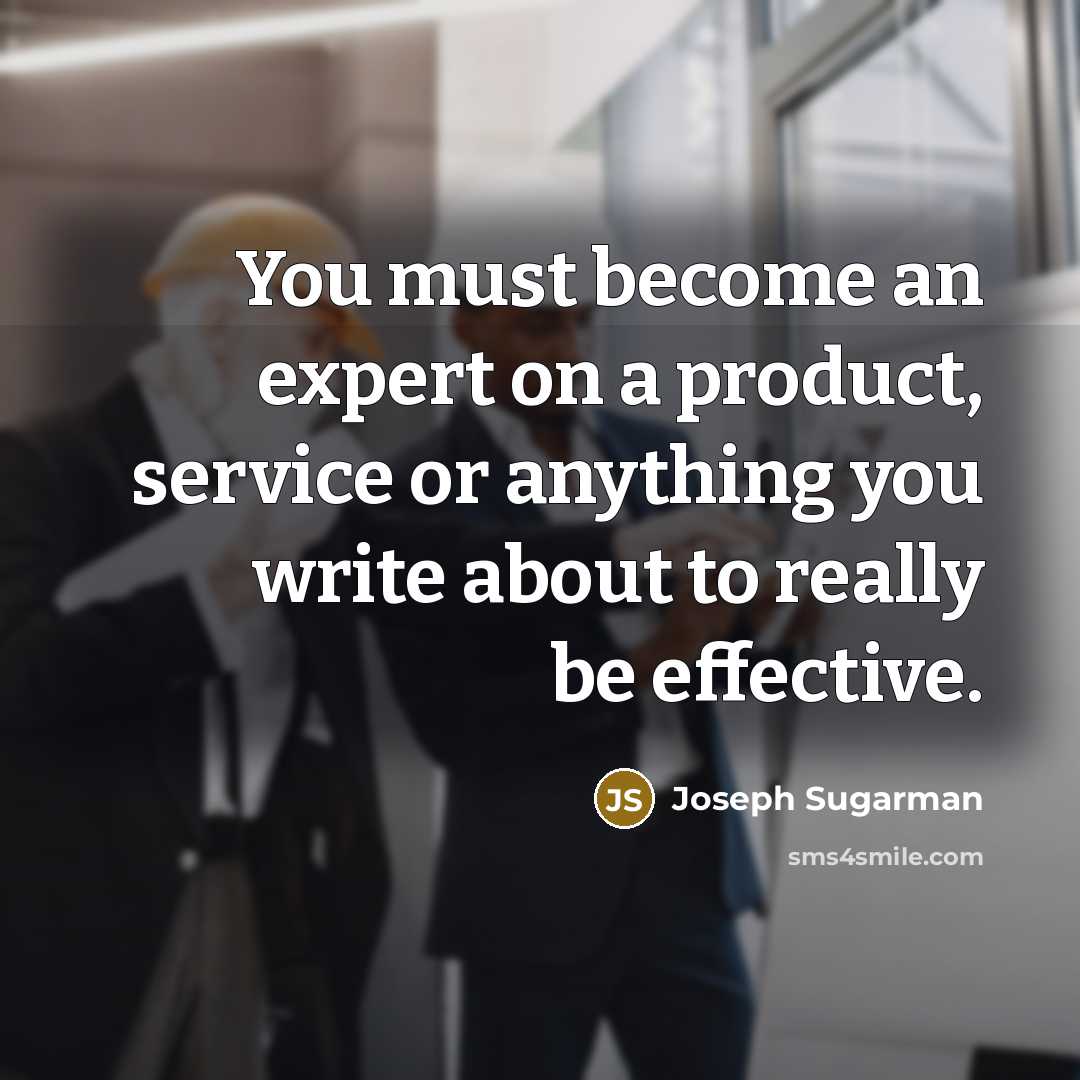 “You must become an expert on a product, service or anything you write about to really be effective.” quote by Joseph Sugarman