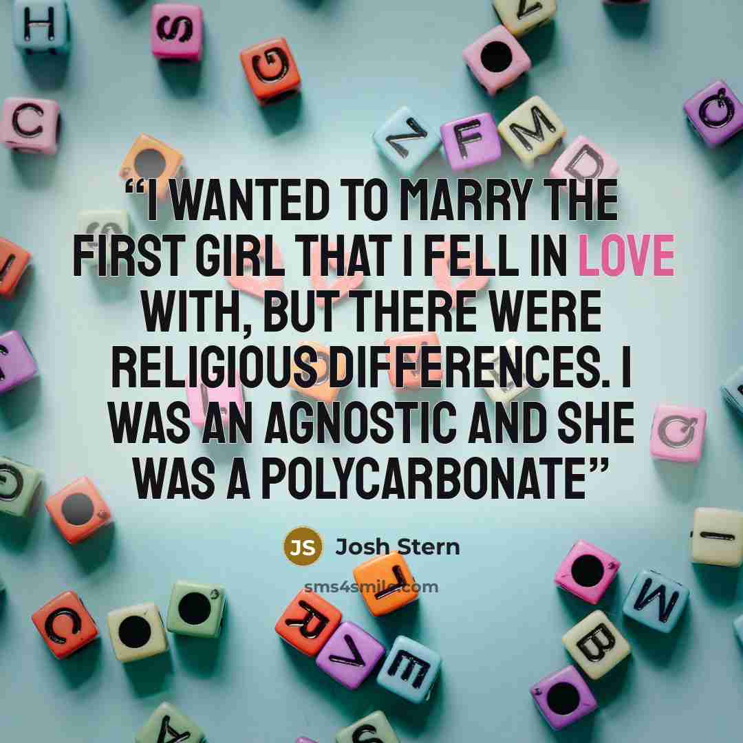 “I wanted to marry the first girl that I fell in love with, but there were religious differences. I was an agnostic and she was a Polycarbonate” quote by Josh Stern
