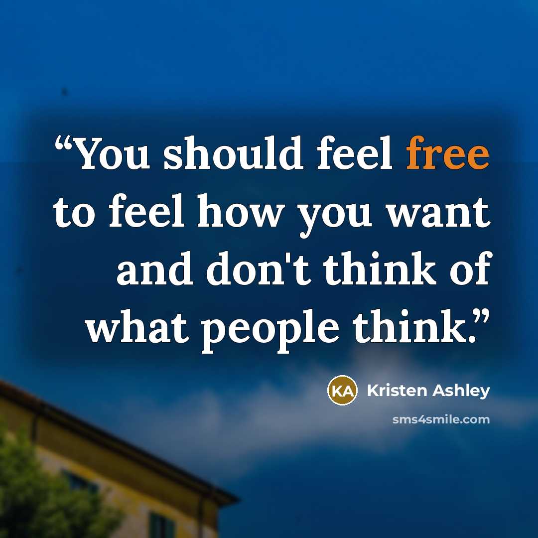 “You should feel free to feel how you want and don't think of what people think.” quote by Kristen Ashley