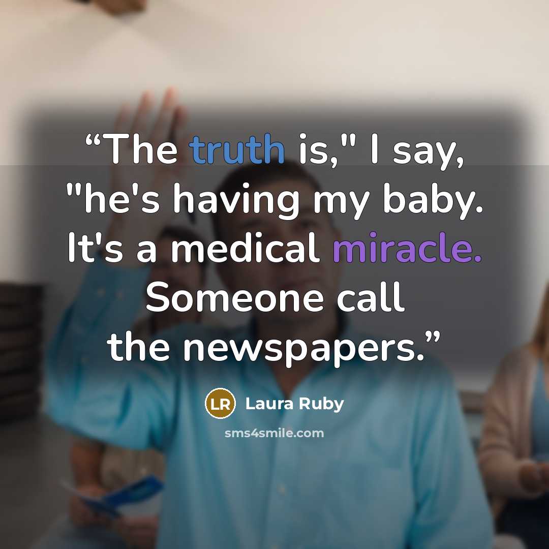“The truth is," I say, "he's having my baby. It's a medical miracle. Someone call the newspapers.” quote by Laura Ruby