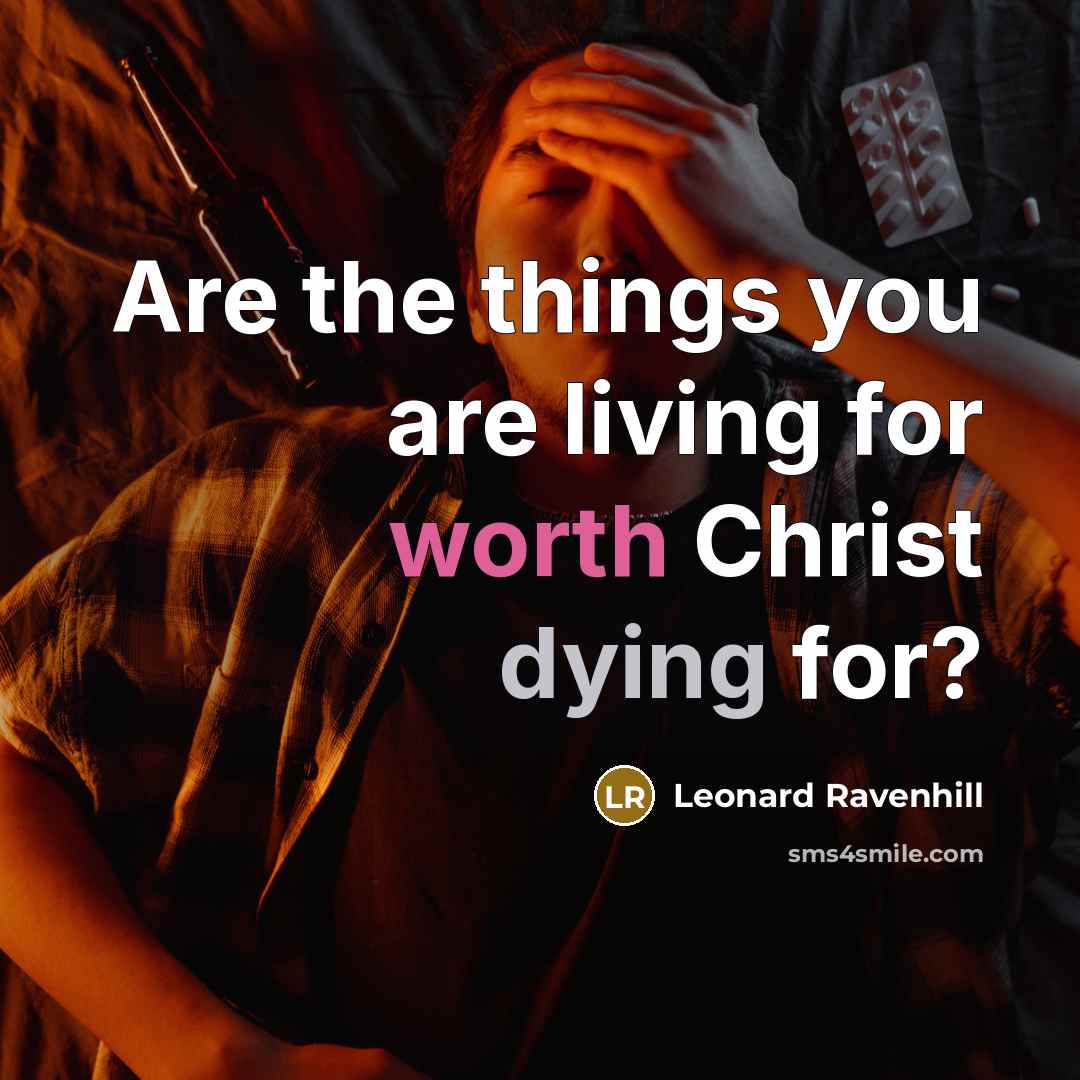 “Are the things you are living for worth Christ dying…” quote by Leonard Ravenhill