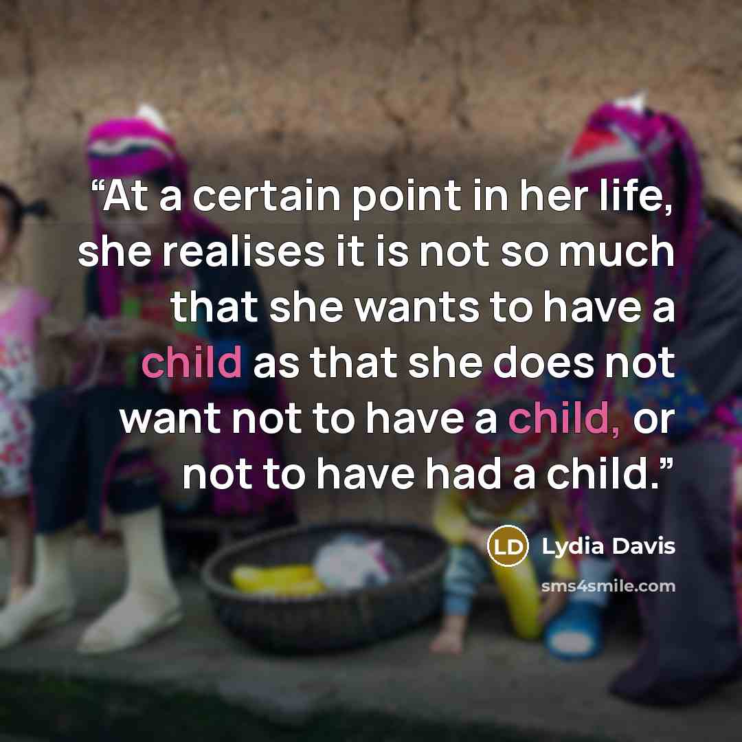 “At a certain point in her life, she realises it is not so much that she wants to have a child as that she does not want not to have a child, or not to have had a child.” quote by Lydia Davis