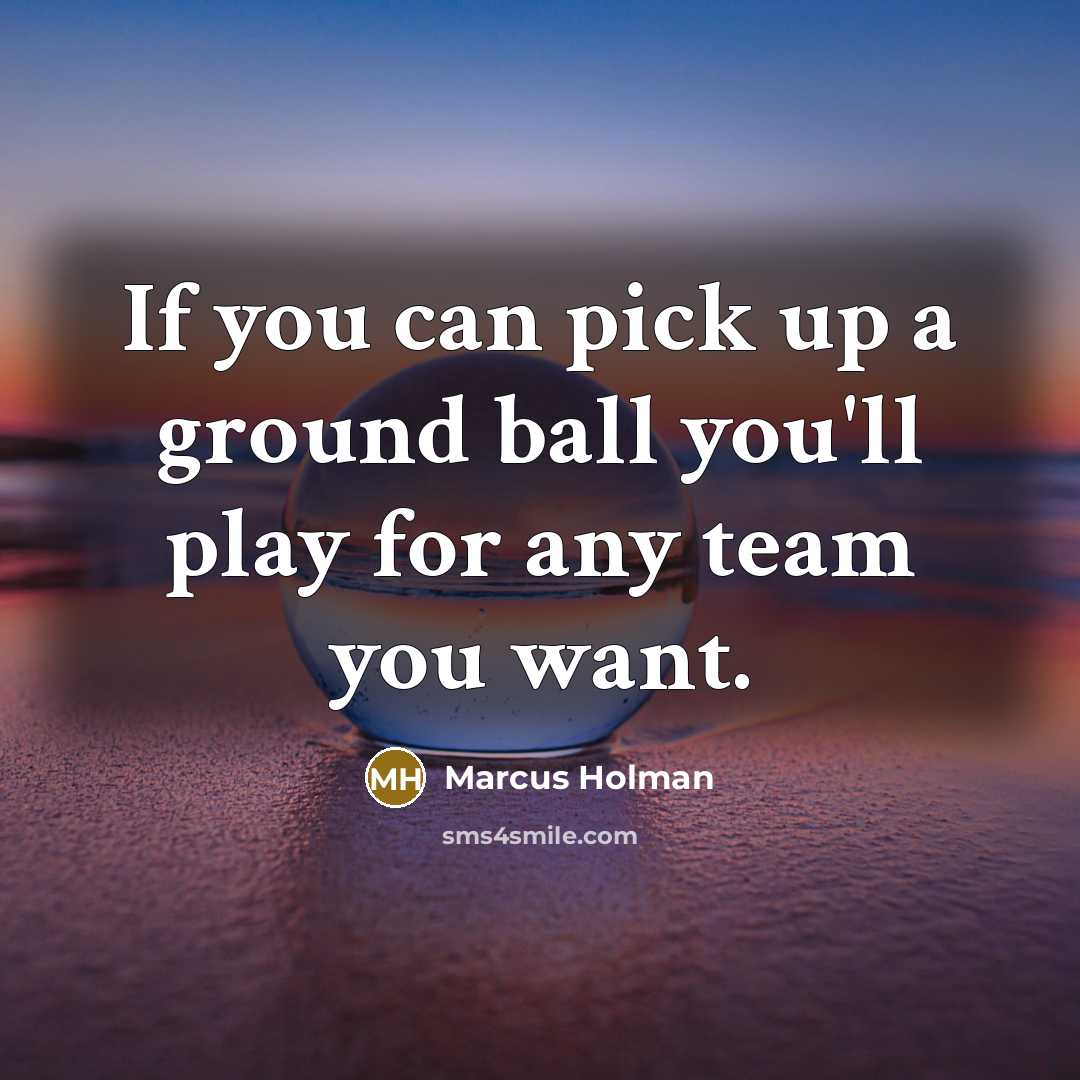 “If you can pick up a ground ball you'll play for any team you want.” quote by Marcus Holman