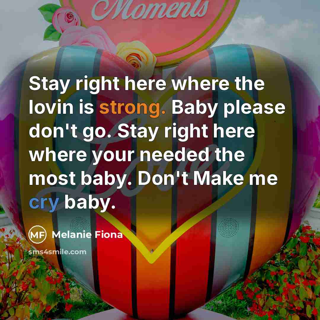 “Stay right here where the lovin is strong. Baby please don't go. Stay right here where your needed the most baby. Don't Make me cry baby.” quote by Melanie Fiona