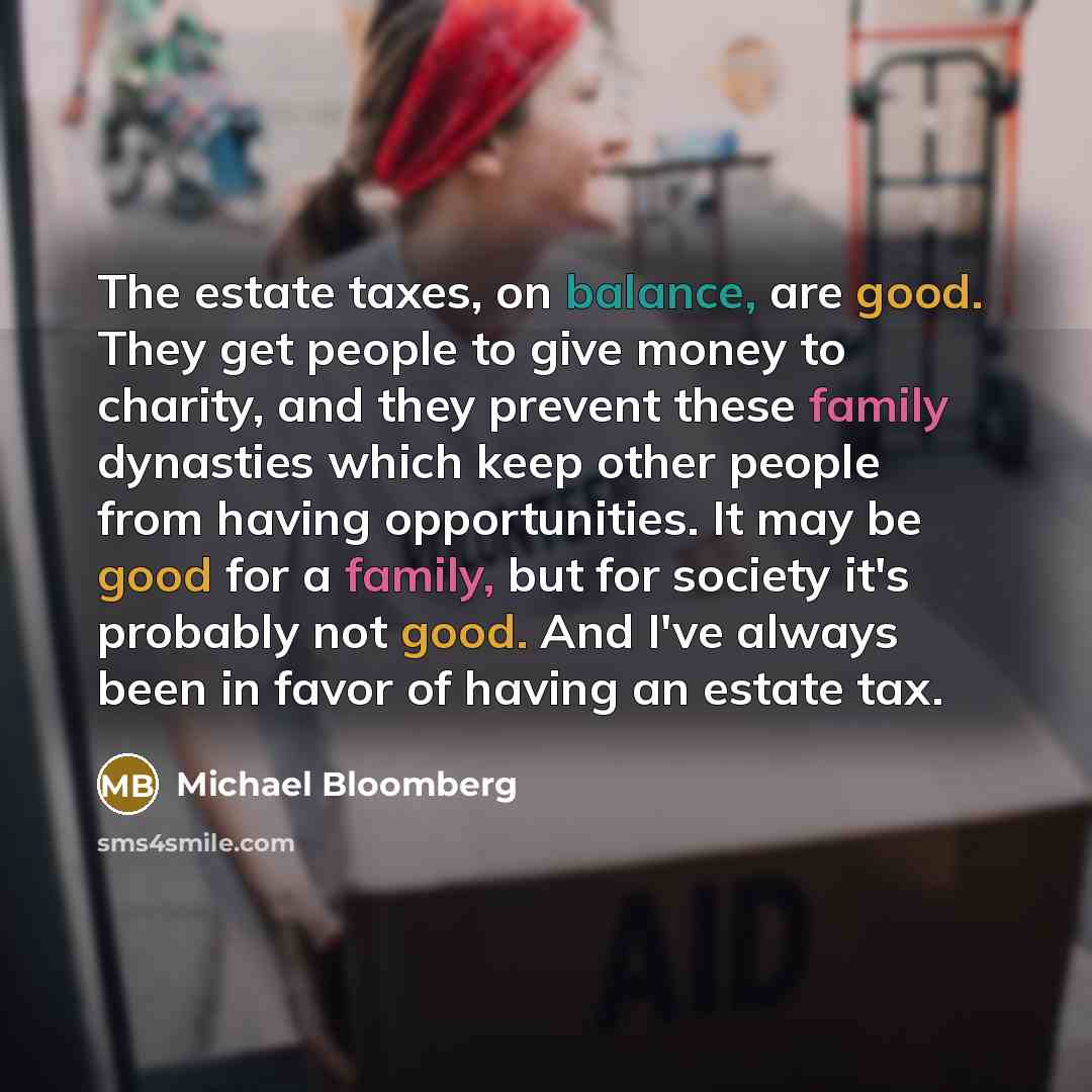 “The estate taxes, on balance, are good. They get people…” quote by Michael Bloomberg